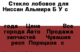 Стекло лобовое для Ниссан Альмира Б/У с 2014 года. › Цена ­ 5 000 - Все города Авто » Продажа запчастей   . Чувашия респ.,Порецкое. с.